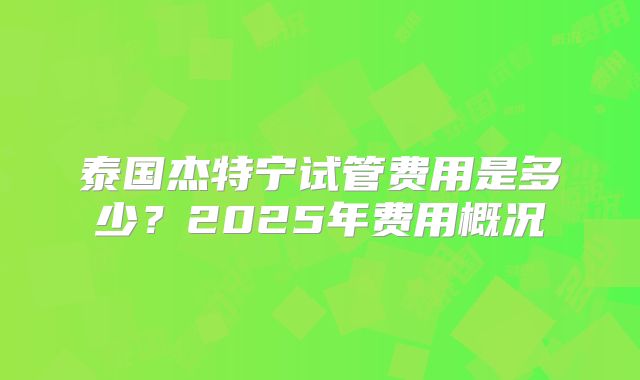 泰国杰特宁试管费用是多少?2025年费用概况