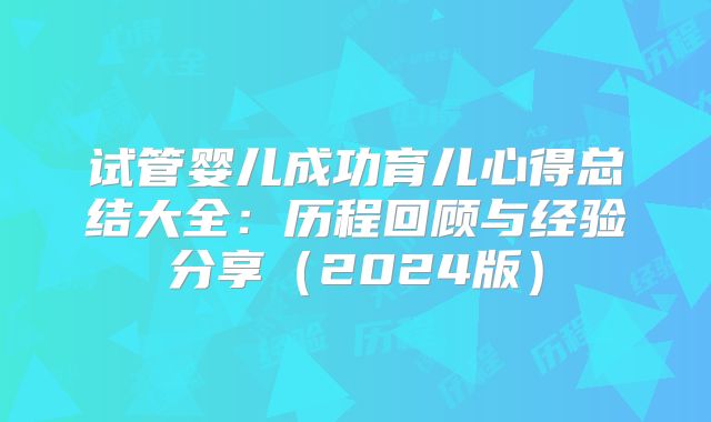 试管婴儿成功育儿心得总结大全：历程回顾与经验分享（2024版）