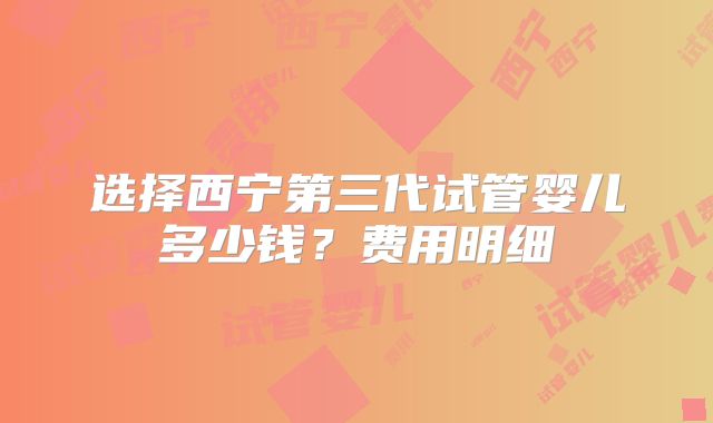 选择西宁第三代试管婴儿多少钱？费用明细