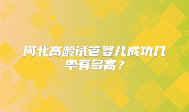 河北高龄试管婴儿成功几率有多高？
