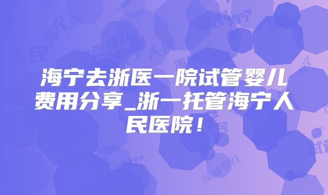 海宁去浙医一院试管婴儿费用分享_浙一托管海宁人民医院！