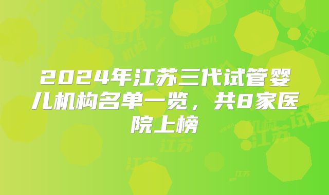 2024年江苏三代试管婴儿机构名单一览,共8家医院上榜