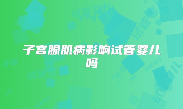 子宫腺肌病影响试管婴儿吗