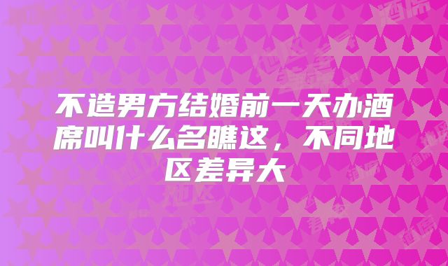 不造男方结婚前一天办酒席叫什么名瞧这，不同地区差异大