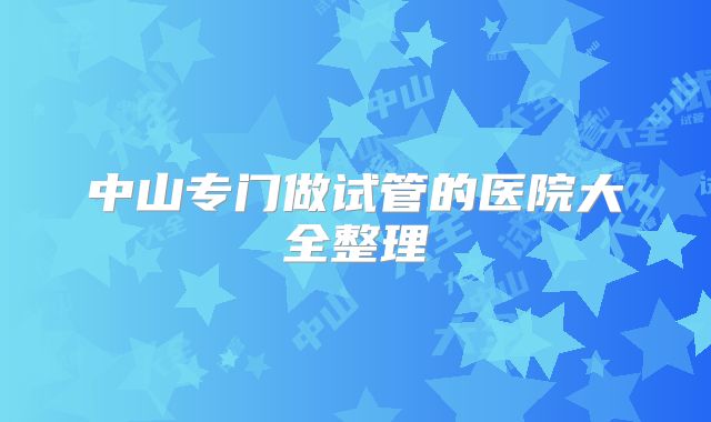 中山专门做试管的医院大全整理