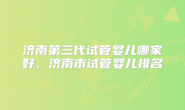 济南第三代试管婴儿哪家好，济南市试管婴儿排名