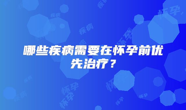 哪些疾病需要在怀孕前优先治疗？