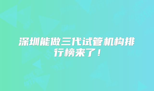 深圳能做三代试管机构排行榜来了！