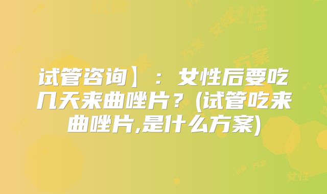 试管咨询】:女性后要吃几天来曲唑片?(试管吃来曲唑片,是什么方案)