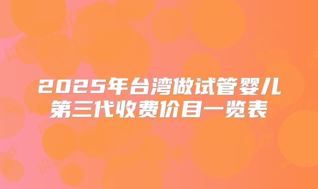 2025年台湾做试管婴儿第三代收费价目一览表
