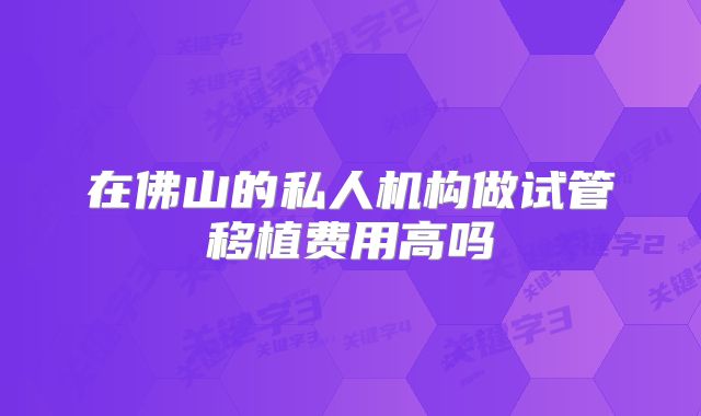 在佛山的私人机构做试管移植费用高吗