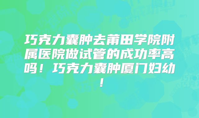巧克力囊肿去莆田学院附属医院做试管的成功率高吗!巧克力囊肿厦门妇幼!