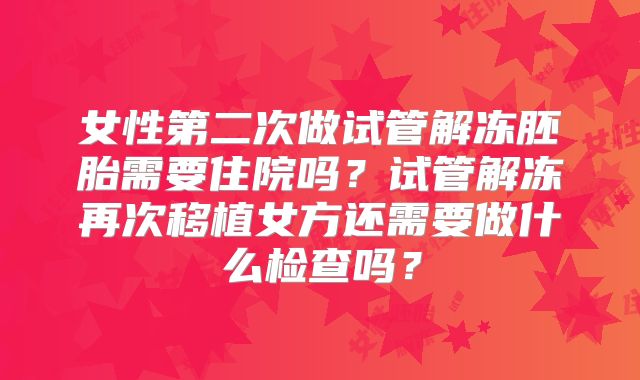 女性第二次做试管解冻胚胎需要住院吗?试管解冻再次移植女方还需要做什么检查吗?