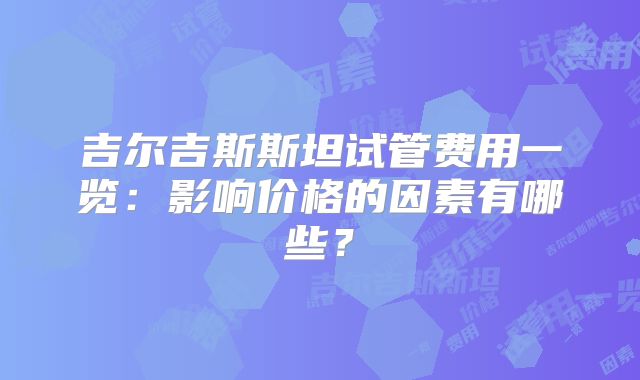吉尔吉斯斯坦试管费用一览：影响价格的因素有哪些？