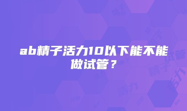 ab精子活力10以下能不能做试管？