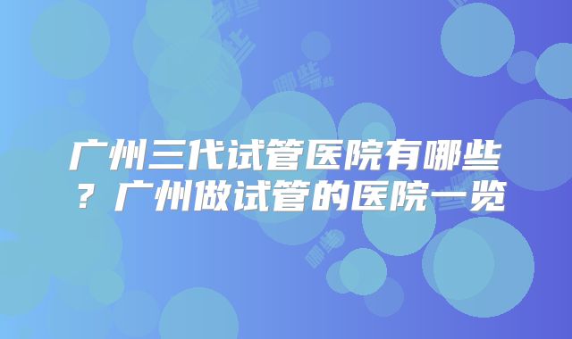 广州三代试管医院有哪些?广州做试管的医院一览