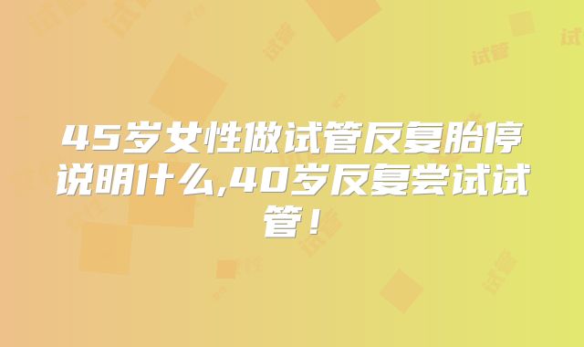 45岁女性做试管反复胎停说明什么,40岁反复尝试试管！