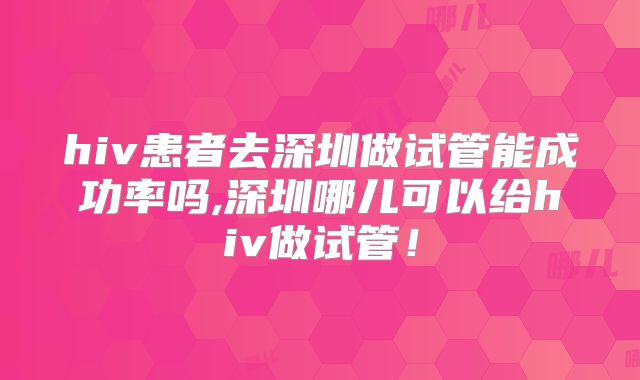 hiv患者去深圳做试管能成功率吗,深圳哪儿可以给hiv做试管！