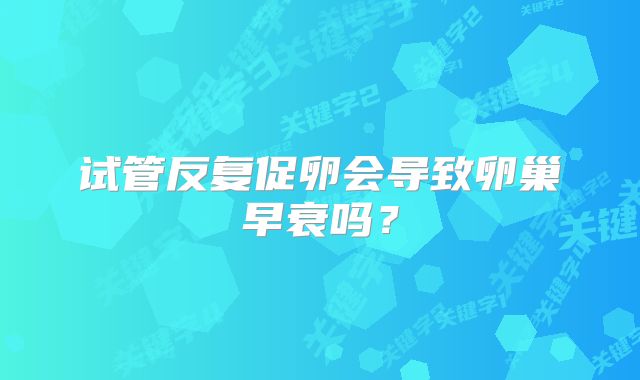 试管反复促卵会导致卵巢早衰吗?