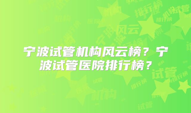 宁波试管机构风云榜？宁波试管医院排行榜？