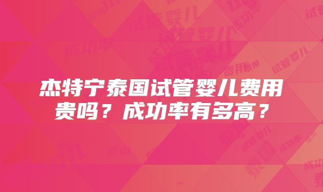杰特宁泰国试管婴儿费用贵吗？成功率有多高？