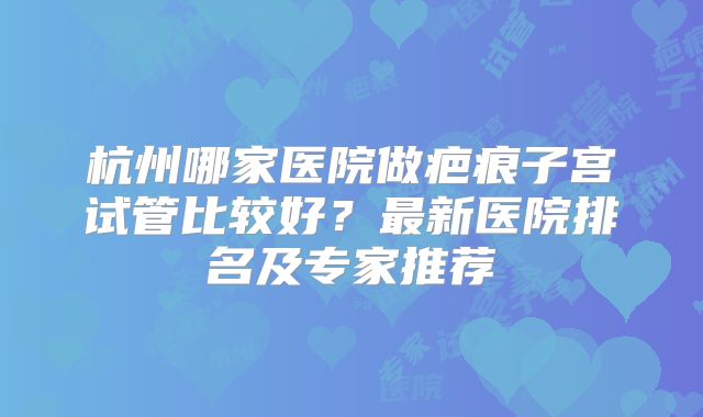 杭州哪家医院做疤痕子宫试管比较好？最新医院排名及专家推荐