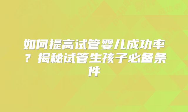 如何提高试管婴儿成功率？揭秘试管生孩子必备条件