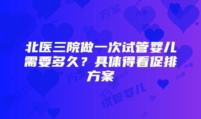 北医三院做一次试管婴儿需要多久？具体得看促排方案
