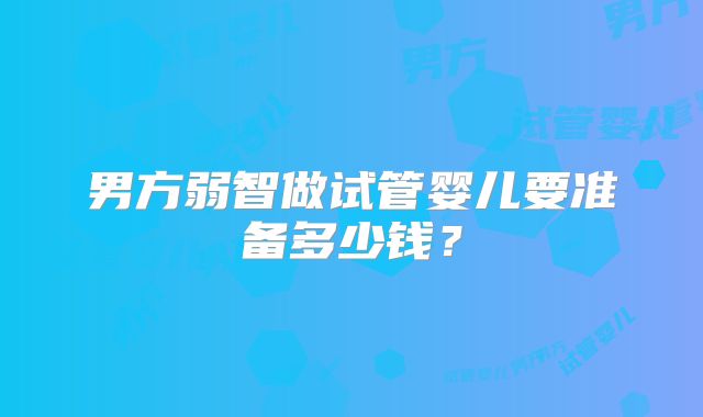 男方弱智做试管婴儿要准备多少钱?