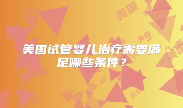 美国试管婴儿治疗需要满足哪些条件？
