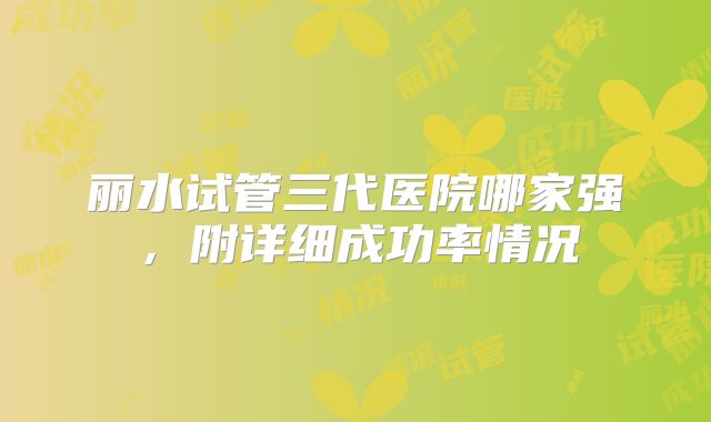 丽水试管三代医院哪家强，附详细成功率情况