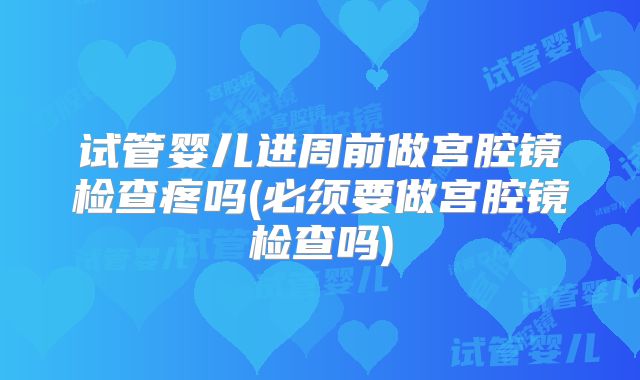 试管婴儿进周前做宫腔镜检查疼吗(必须要做宫腔镜检查吗)