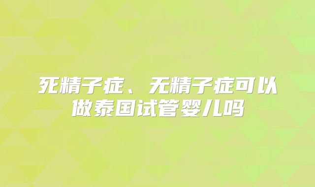 死精子症、无精子症可以做泰国试管婴儿吗
