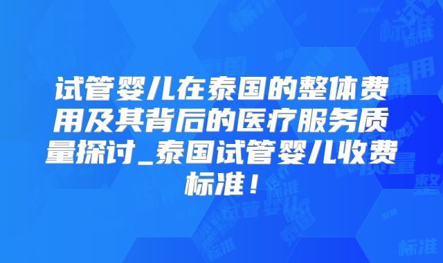 试管婴儿在泰国的整体费用及其背后的医疗服务质量探讨_泰国试管婴儿收费标准！