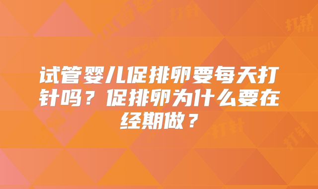 试管婴儿促排卵要每天打针吗？促排卵为什么要在经期做？