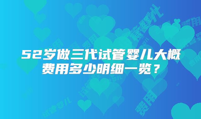 52岁做三代试管婴儿大概费用多少明细一览？