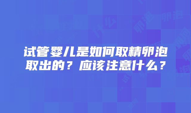 试管婴儿是如何取精卵泡取出的？应该注意什么？