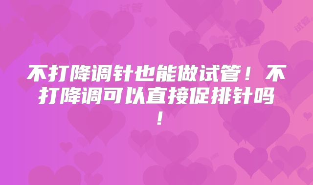 不打降调针也能做试管！不打降调可以直接促排针吗！