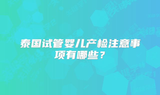 泰国试管婴儿产检注意事项有哪些?