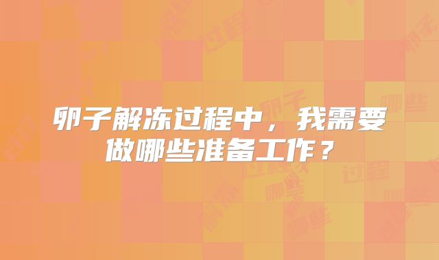 卵子解冻过程中，我需要做哪些准备工作？