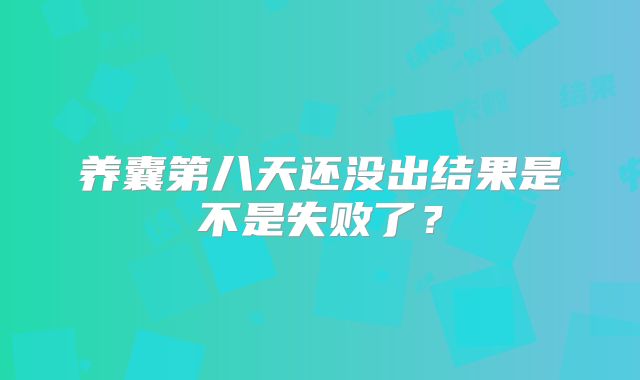 养囊第八天还没出结果是不是失败了？