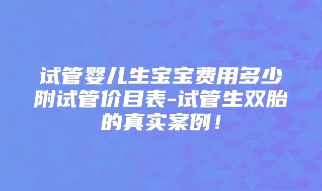 试管婴儿生宝宝费用多少附试管价目表-试管生双胎的真实案例!