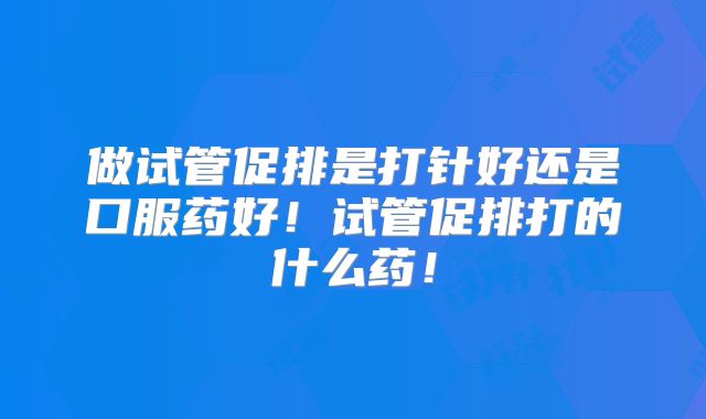 做试管促排是打针好还是口服药好!试管促排打的什么药!