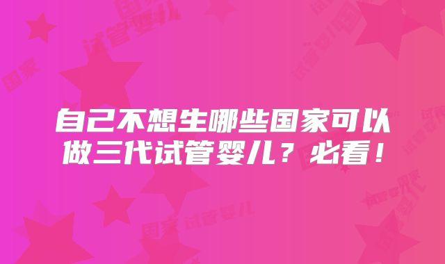 自己不想生哪些国家可以做三代试管婴儿?必看!