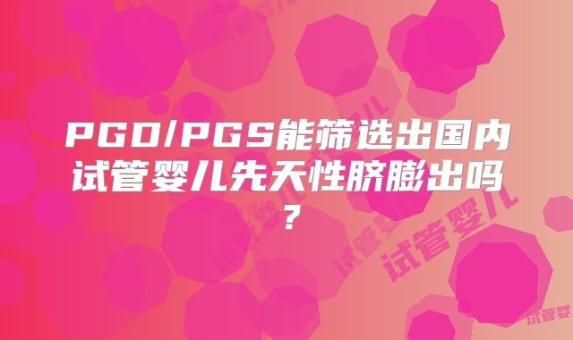 PGD/PGS能筛选出国内试管婴儿先天性脐膨出吗？
