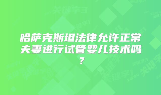 哈萨克斯坦法律允许正常夫妻进行试管婴儿技术吗?