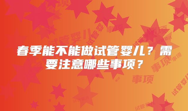 春季能不能做试管婴儿?需要注意哪些事项?
