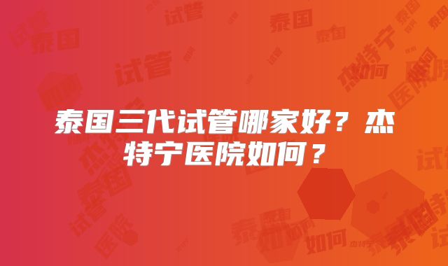 泰国三代试管哪家好？杰特宁医院如何？