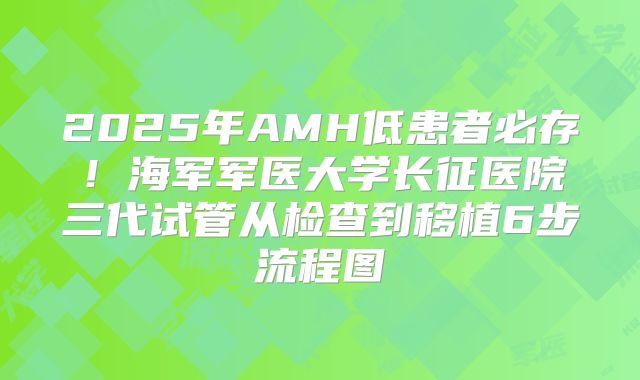 2025年AMH低患者必存！海军军医大学长征医院三代试管从检查到移植6步流程图