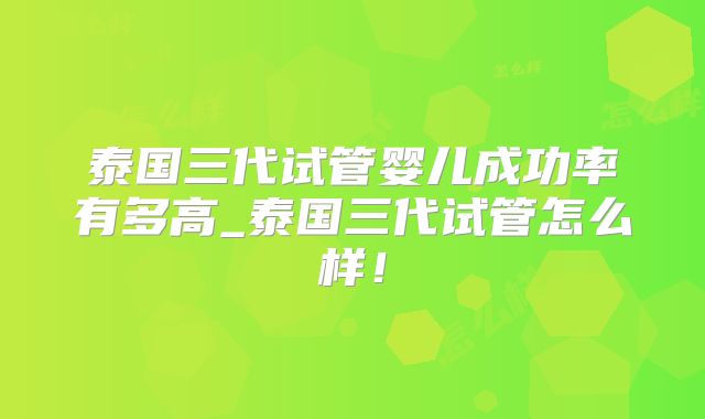 泰国三代试管婴儿成功率有多高_泰国三代试管怎么样！